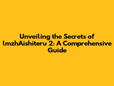 Unveiling the Secrets of lmzhAishiteru 2: A Comprehensive Guide
