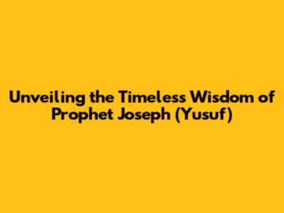 Unveiling the Timeless Wisdom of Prophet Joseph (Yusuf)
