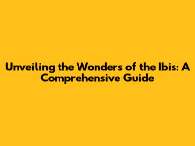 Unveiling the Wonders of the Ibis: A Comprehensive Guide