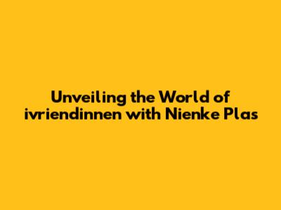 Unveiling the World of 'ivriendinnen' with Nienke Plas