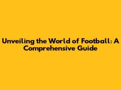 Unveiling the World of Football: A Comprehensive Guide