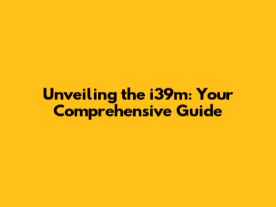 Unveiling the i39m: Your Comprehensive Guide