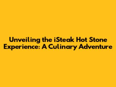 Unveiling the iSteak Hot Stone Experience: A Culinary Adventure