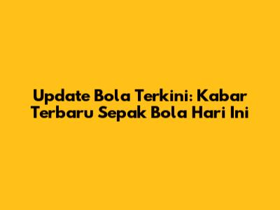 Update Bola Terkini: Kabar Terbaru Sepak Bola Hari Ini