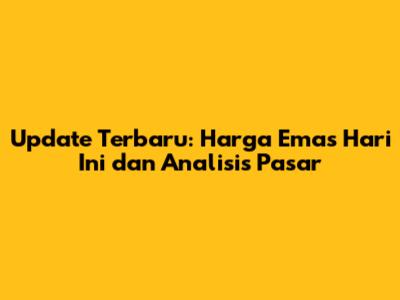 Update Terbaru: Harga Emas Hari Ini dan Analisis Pasar