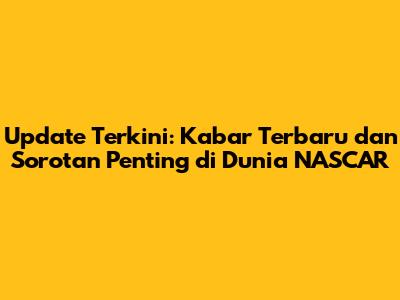 Update Terkini: Kabar Terbaru dan Sorotan Penting di Dunia NASCAR