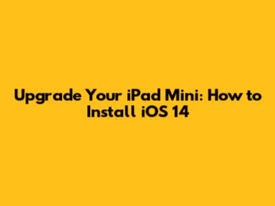 Upgrade Your iPad Mini: How to Install iOS 14