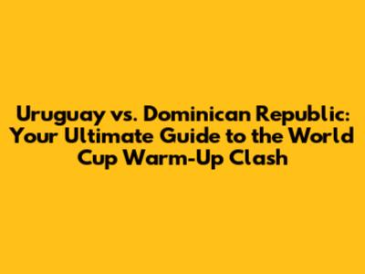 Uruguay vs. Dominican Republic: Your Ultimate Guide to the World Cup Warm-Up Clash