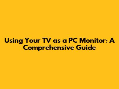 Using Your TV as a PC Monitor: A Comprehensive Guide