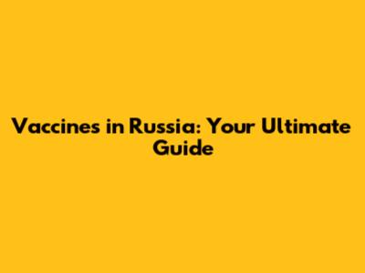 Vaccines in Russia: Your Ultimate Guide