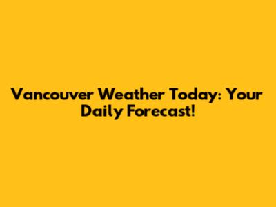 Vancouver Weather Today: Your Daily Forecast!