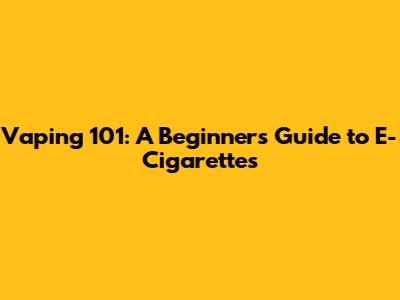 Vaping 101: A Beginner's Guide to E-Cigarettes