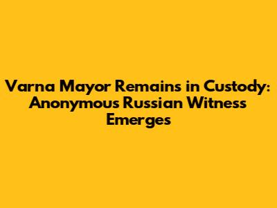 Varna Mayor Remains in Custody: Anonymous Russian Witness Emerges