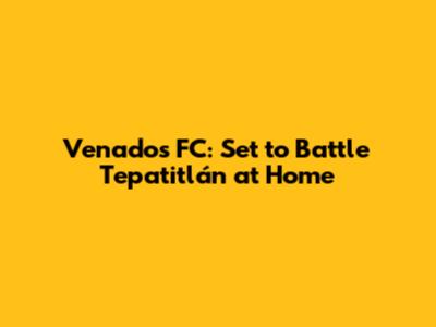 Venados FC: Set to Battle Tepatitlán at Home