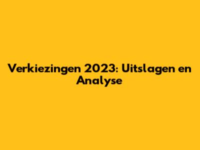 Verkiezingen 2023: Uitslagen en Analyse