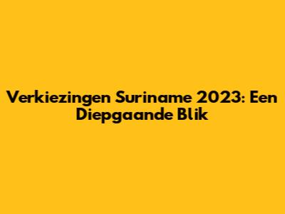 Verkiezingen Suriname 2023: Een Diepgaande Blik