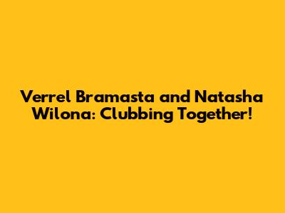 Verrel Bramasta and Natasha Wilona: Clubbing Together!