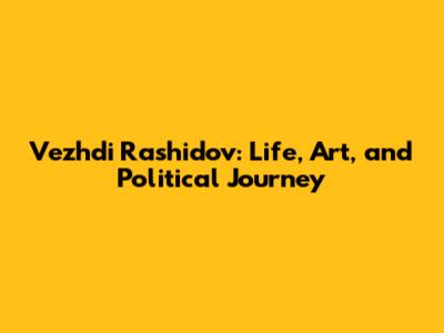 Vezhdi Rashidov: Life, Art, and Political Journey