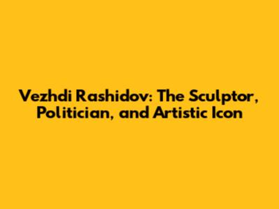 Vezhdi Rashidov: The Sculptor, Politician, and Artistic Icon