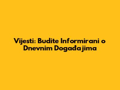 Vijesti: Budite Informirani o Dnevnim Događajima