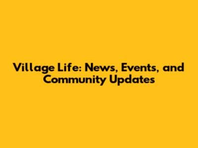 Village Life: News, Events, and Community Updates