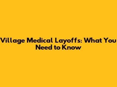 Village Medical Layoffs: What You Need to Know