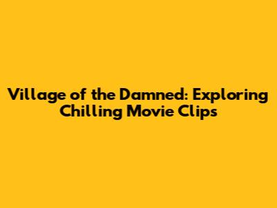 Village of the Damned: Exploring Chilling Movie Clips