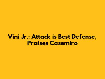 Vini Jr.: Attack is Best Defense, Praises Casemiro