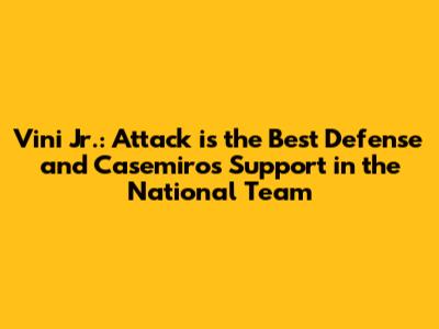 Vini Jr.: Attack is the Best Defense and Casemiro's Support in the National Team