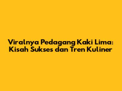 Viralnya Pedagang Kaki Lima: Kisah Sukses dan Tren Kuliner