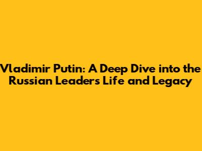 Vladimir Putin: A Deep Dive into the Russian Leader's Life and Legacy