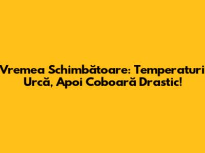 Vremea Schimbătoare: Temperaturi Urcă, Apoi Coboară Drastic!