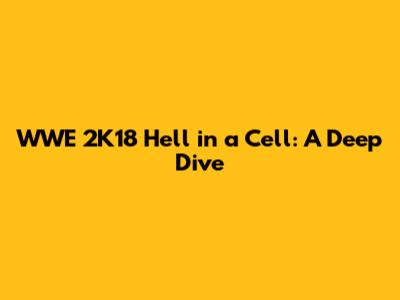 WWE 2K18 Hell in a Cell: A Deep Dive