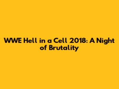 WWE Hell in a Cell 2018: A Night of Brutality