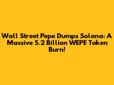 Wall Street Pepe Dumps Solana: A Massive 5.2 Billion WEPE Token Burn!