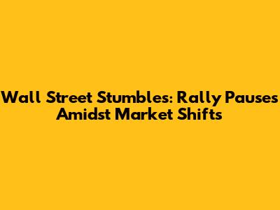 Wall Street Stumbles: Rally Pauses Amidst Market Shifts