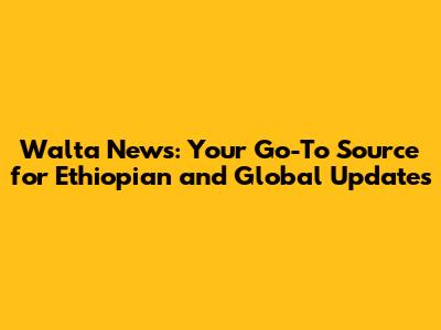 Walta News: Your Go-To Source for Ethiopian and Global Updates