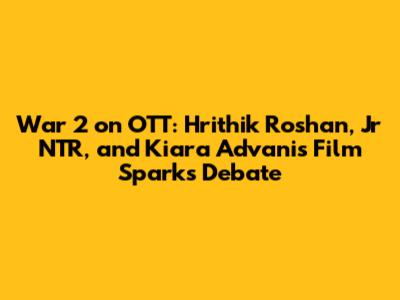 War 2 on OTT: Hrithik Roshan, Jr NTR, and Kiara Advani's Film Sparks Debate