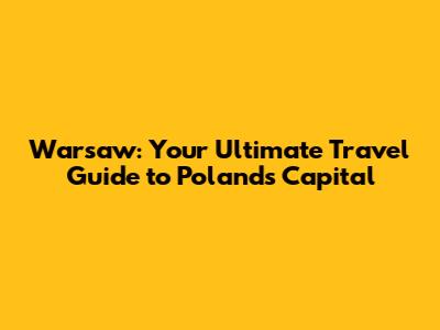 Warsaw: Your Ultimate Travel Guide to Poland's Capital