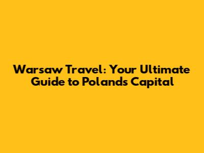 Warsaw Travel: Your Ultimate Guide to Poland's Capital