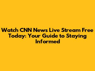 Watch CNN News Live Stream Free Today: Your Guide to Staying Informed