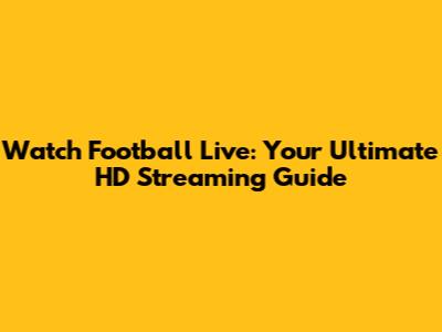 Watch Football Live: Your Ultimate HD Streaming Guide