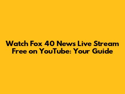 Watch Fox 40 News Live Stream Free on YouTube: Your Guide
