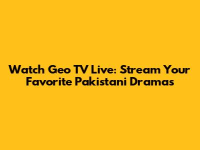 Watch Geo TV Live: Stream Your Favorite Pakistani Dramas