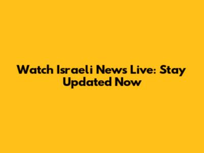 Watch Israeli News Live: Stay Updated Now