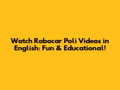 Watch Robocar Poli Videos in English: Fun & Educational!