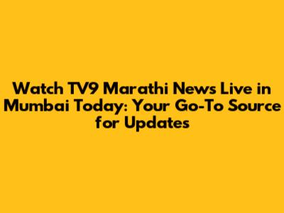 Watch TV9 Marathi News Live in Mumbai Today: Your Go-To Source for Updates