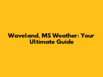 Waveland, MS Weather: Your Ultimate Guide