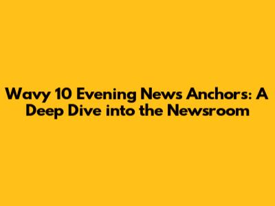 Wavy 10 Evening News Anchors: A Deep Dive into the Newsroom
