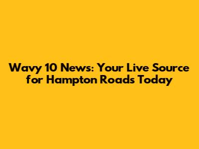 Wavy 10 News: Your Live Source for Hampton Roads Today